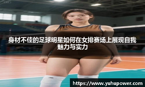 身材不佳的足球明星如何在女排赛场上展现自我魅力与实力