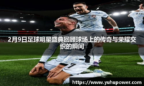 2月9日足球明星盛典回顾球场上的传奇与荣耀交织的瞬间